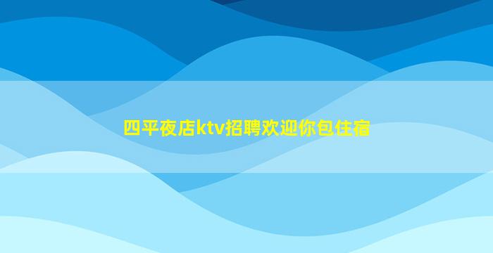 四平夜店ktv招聘欢迎你包住宿